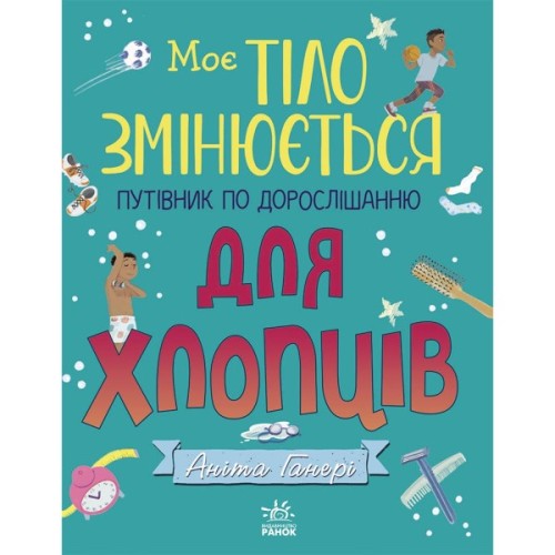 Книга Моє тіло змінюється: путівник по дорослішанню для хлопців - Аніта Ганері Ранок (9786170979421)